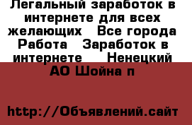 Легальный заработок в интернете для всех желающих - Все города Работа » Заработок в интернете   . Ненецкий АО,Шойна п.